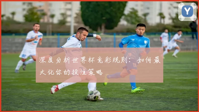 深度分析世界杯竞彩规则：如何最大化你的投注策略