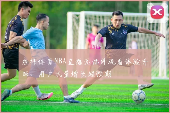 经纬体育NBA直播无插件观看体验升级，用户流量增长超预期