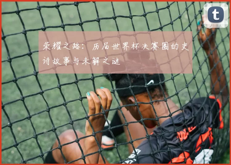 荣耀之路:历届世界杯决赛圈的史诗故事与未解之谜