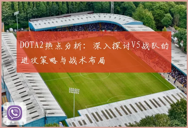 DOTA2热点分析:深入探讨V5战队的进攻策略与战术布局