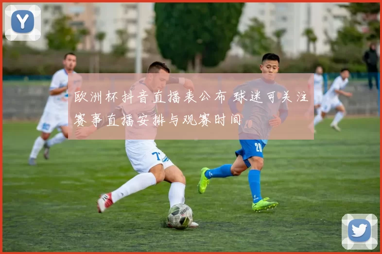 欧洲杯抖音直播表公布 球迷可关注赛事直播安排与观赛时间