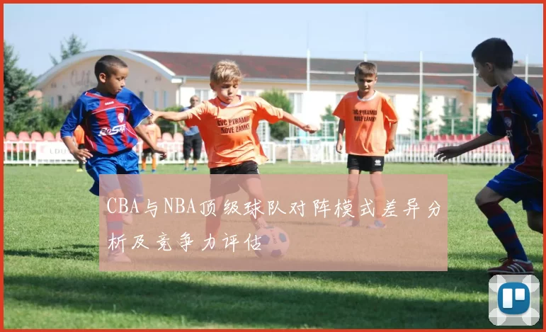 CBA与NBA顶级球队对阵模式差异分析及竞争力评估