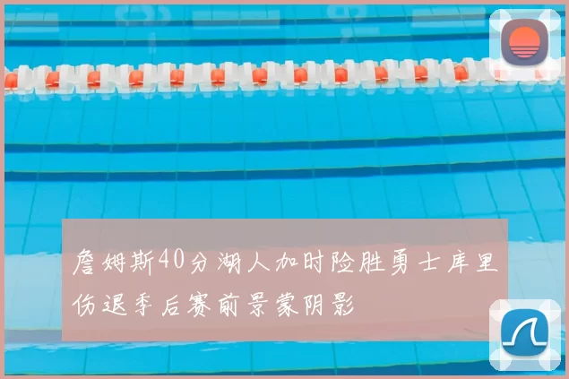 詹姆斯40分湖人加时险胜勇士库里伤退季后赛前景蒙阴影