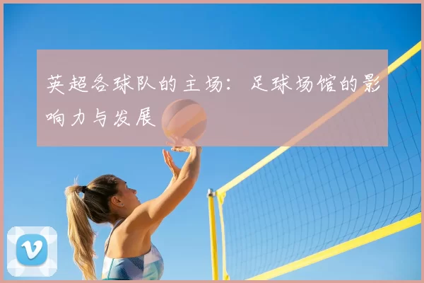 英超各球队的主场:足球场馆的影响力与发展