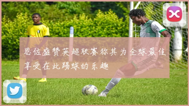 恩佐盛赞英超联赛称其为全球最佳享受在此踢球的乐趣