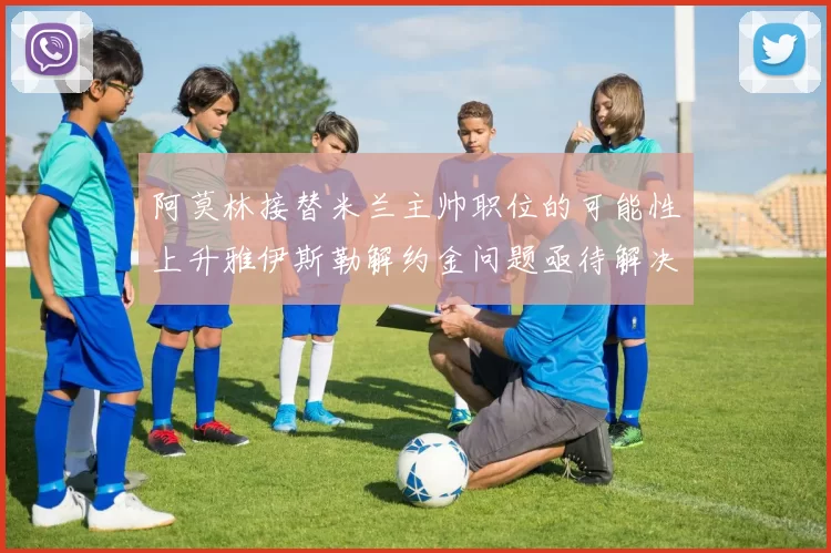 阿莫林接替米兰主帅职位的可能性上升雅伊斯勒解约金问题亟待解决