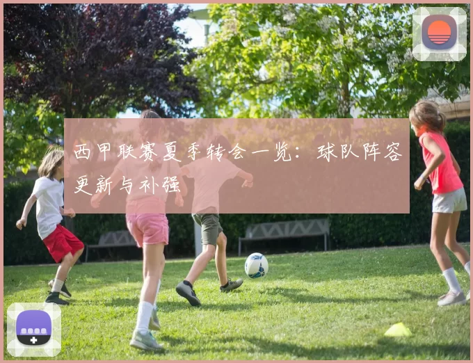 西甲联赛夏季转会一览:球队阵容更新与补强