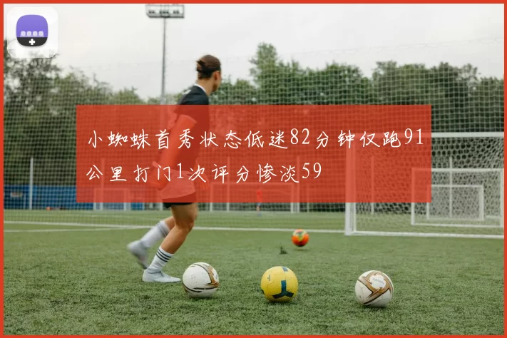 小蜘蛛首秀状态低迷82分钟仅跑91公里打门1次评分惨淡59