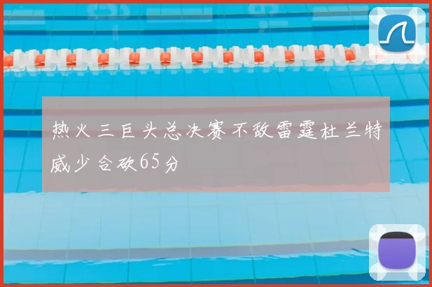热火三巨头总决赛不敌雷霆杜兰特威少合砍65分