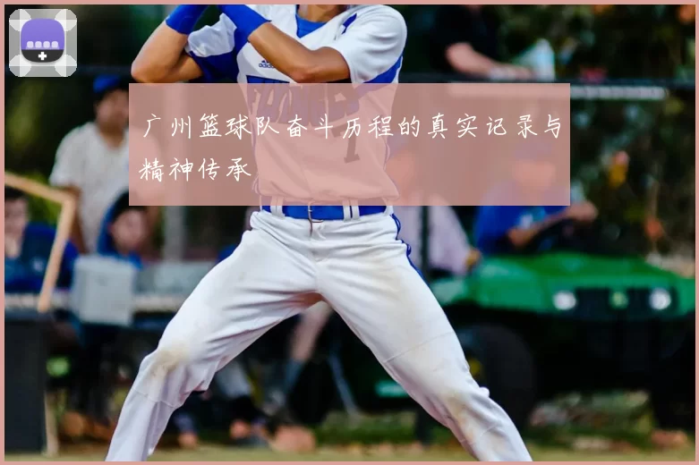 广州篮球队奋斗历程的真实记录与精神传承