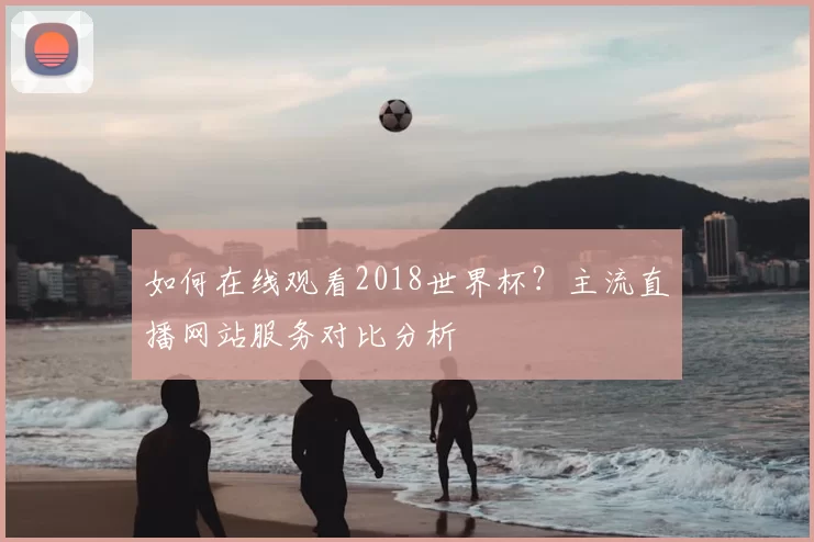 如何在线观看2018世界杯?主流直播网站服务对比分析