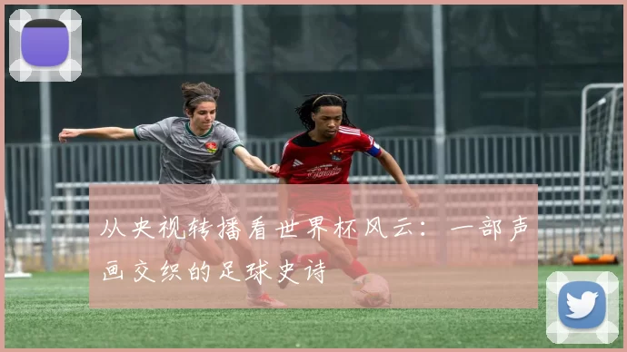 从央视转播看世界杯风云：一部声画交织的足球史诗