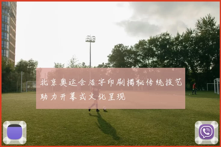 北京奥运会活字印刷揭秘传统技艺助力开幕式文化呈现
