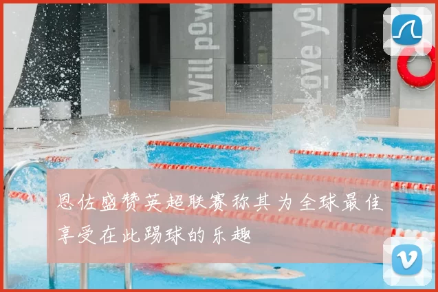 恩佐盛赞英超联赛称其为全球最佳享受在此踢球的乐趣
