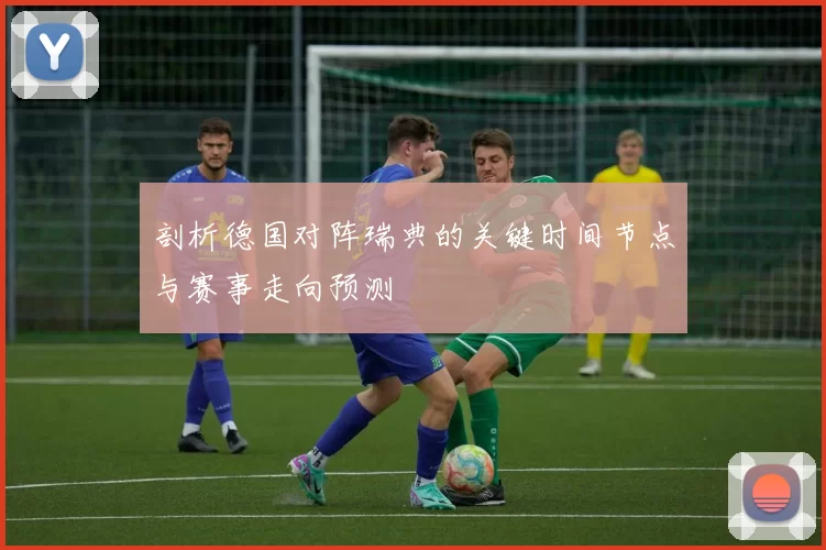 剖析德国对阵瑞典的关键时间节点与赛事走向预测