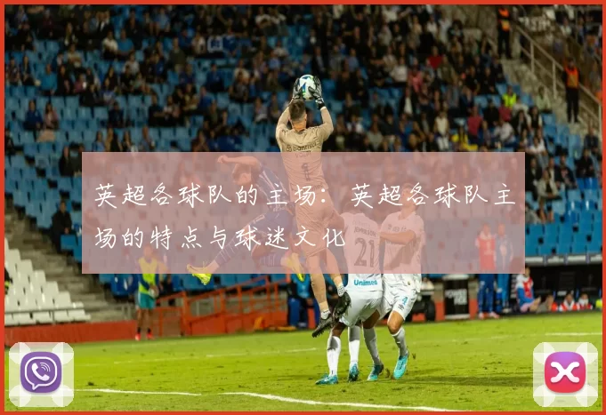 英超各球队的主场:英超各球队主场的特点与球迷文化