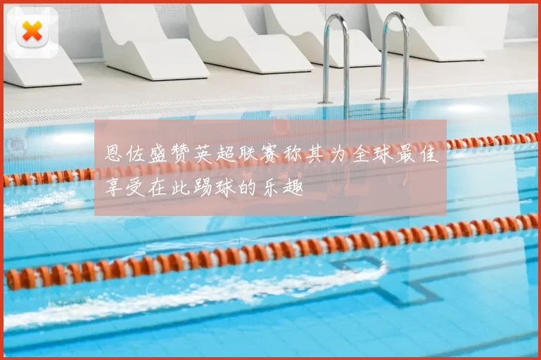 恩佐盛赞英超联赛称其为全球最佳享受在此踢球的乐趣