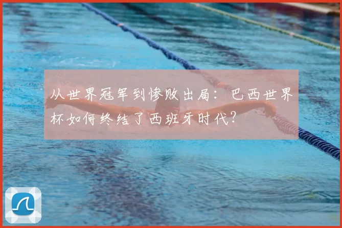 从世界冠军到惨败出局:巴西世界杯如何终结了西班牙时代?