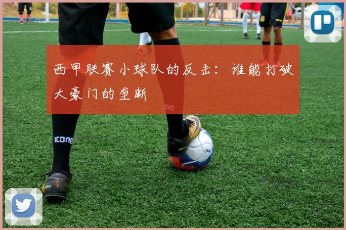 西甲联赛小球队的反击:谁能打破大豪门的垄断