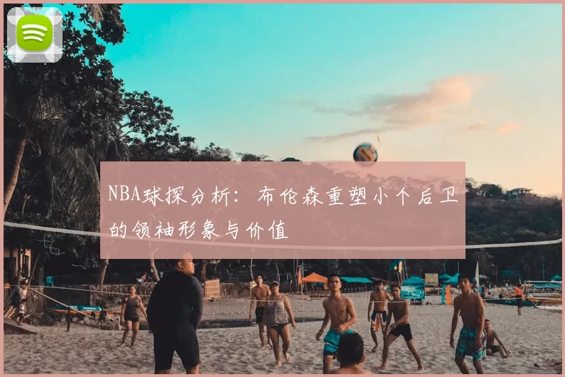 NBA球探分析：布伦森重塑小个后卫的领袖形象与价值