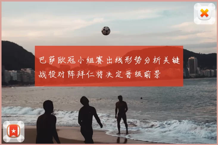 巴萨欧冠小组赛出线形势分析关键战役对阵拜仁将决定晋级前景