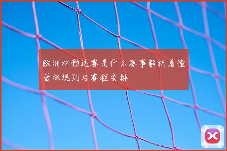 欧洲杯预选赛是什么赛事解析看懂晋级规则与赛程安排