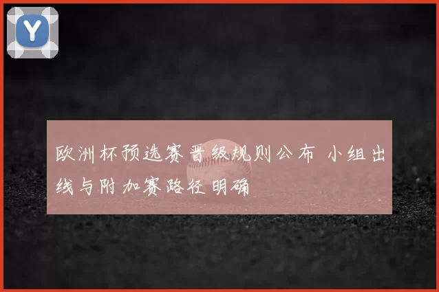 欧洲杯预选赛晋级规则公布 小组出线与附加赛路径明确