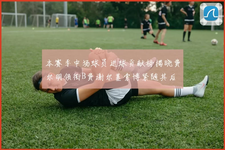 本赛季中场球员进球贡献榜揭晓费尔明领衔B费谢尔基索博紧随其后