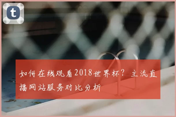 如何在线观看2018世界杯？主流直播网站服务对比分析