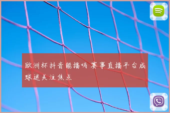 欧洲杯抖音能播吗 赛事直播平台成球迷关注焦点