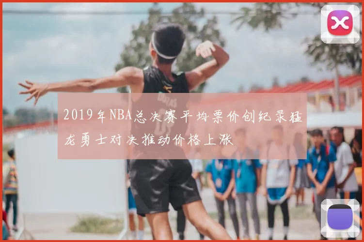 2019年NBA总决赛平均票价创纪录猛龙勇士对决推动价格上涨