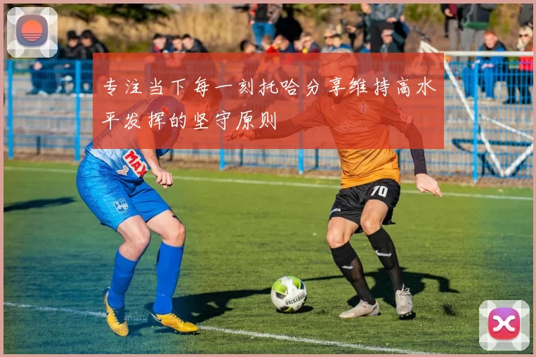 专注当下每一刻托哈分享维持高水平发挥的坚守原则