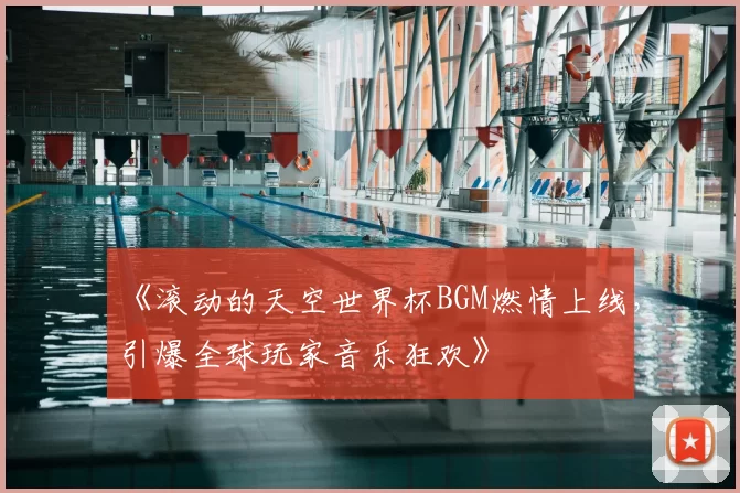 《滚动的天空世界杯BGM燃情上线,引爆全球玩家音乐狂欢》