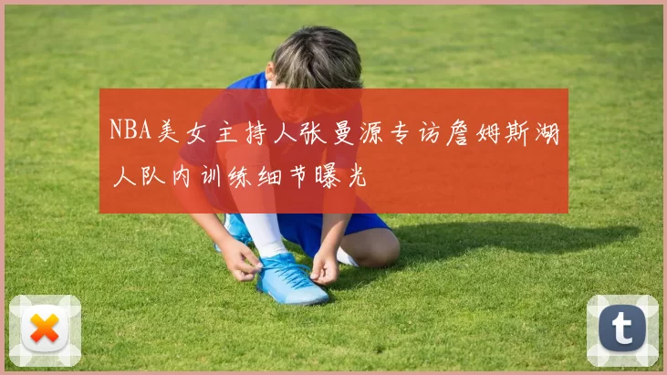 NBA美女主持人张曼源专访詹姆斯湖人队内训练细节曝光
