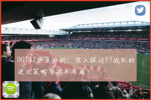 DOTA2热点分析:深入探讨V5战队的进攻策略与战术布局