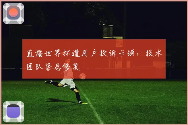 直播世界杯遭用户投诉卡顿,技术团队紧急修复