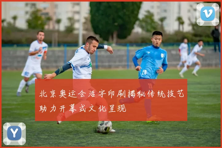 北京奥运会活字印刷揭秘传统技艺助力开幕式文化呈现