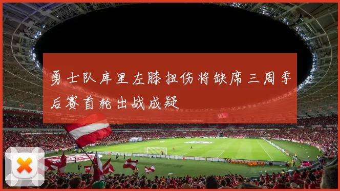 勇士队库里左膝扭伤将缺席三周季后赛首轮出战成疑
