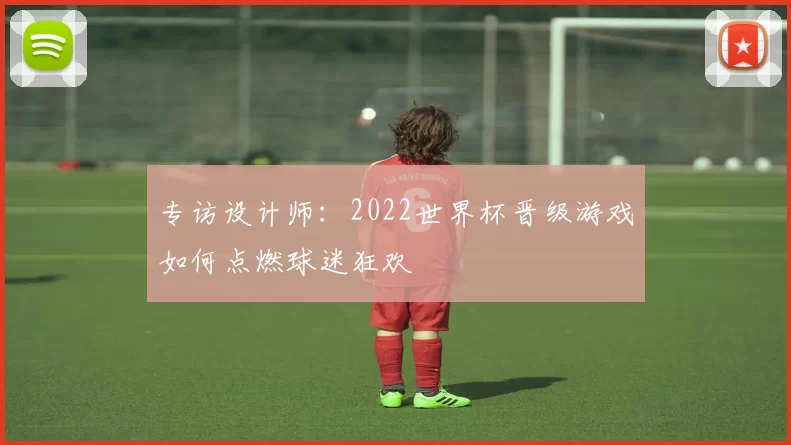 专访设计师:2022世界杯晋级游戏如何点燃球迷狂欢