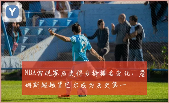 NBA常规赛历史得分榜排名变化,詹姆斯超越贾巴尔成为历史第一