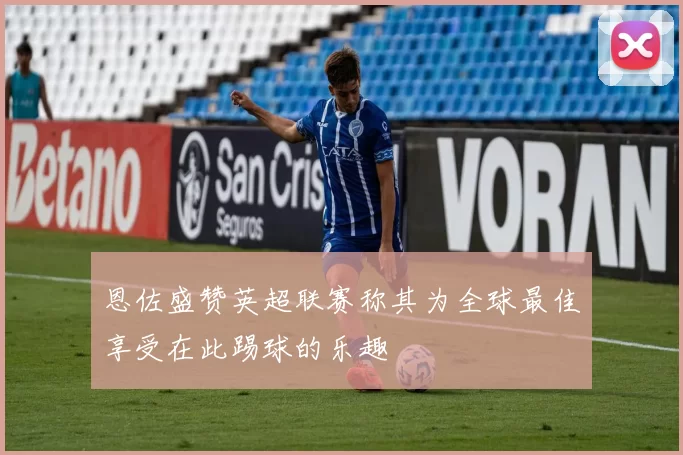 恩佐盛赞英超联赛称其为全球最佳享受在此踢球的乐趣
