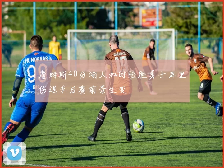 詹姆斯40分湖人加时险胜勇士库里伤退季后赛前景生变