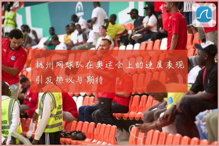 杭州网球队在奥运会上的速度表现引发热议与期待