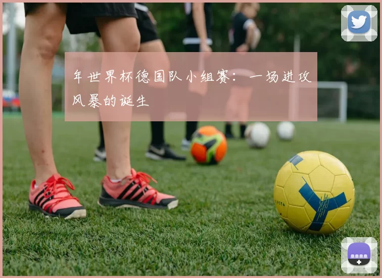年世界杯德国队小组赛:一场进攻风暴的诞生