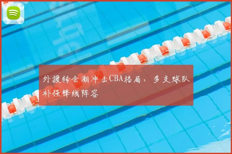 外援转会潮冲击CBA格局,多支球队补强锋线阵容