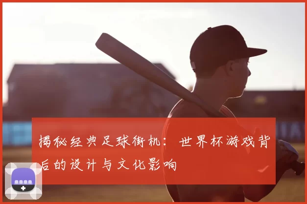 揭秘经典足球街机:世界杯游戏背后的设计与文化影响