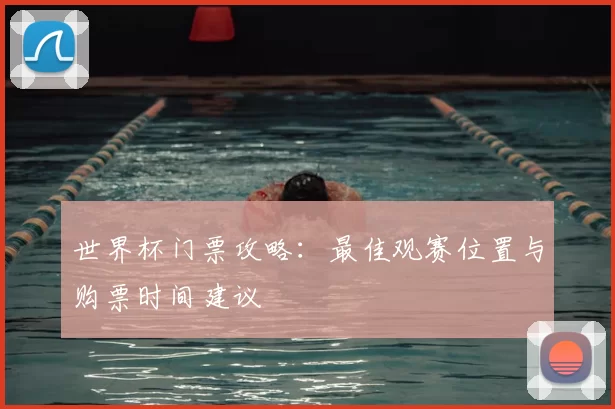 世界杯门票攻略：最佳观赛位置与购票时间建议