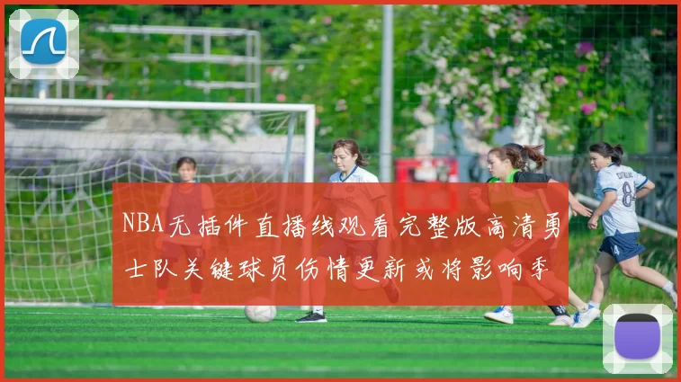 NBA无插件直播线观看完整版高清勇士队关键球员伤情更新或将影响季后赛阵容