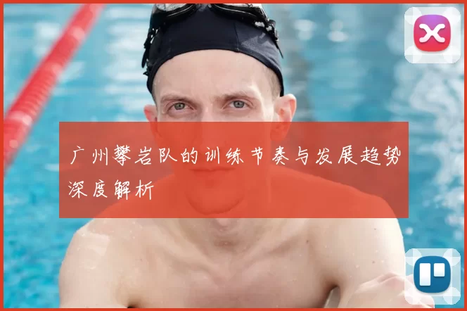 广州攀岩队的训练节奏与发展趋势深度解析