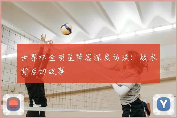 世界杯全明星阵容深度访谈:战术背后的故事